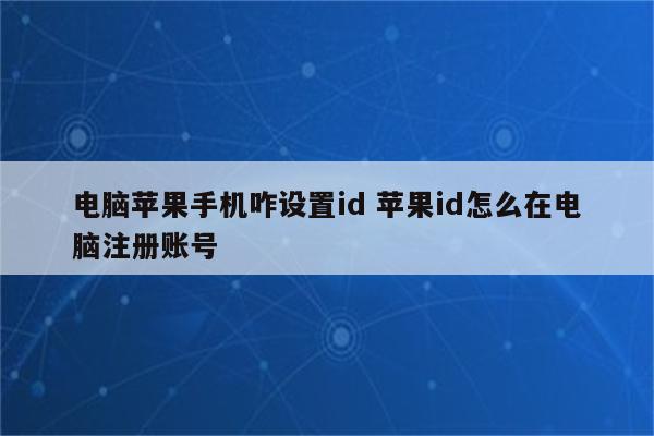 电脑苹果手机咋设置id 苹果id怎么在电脑注册账号