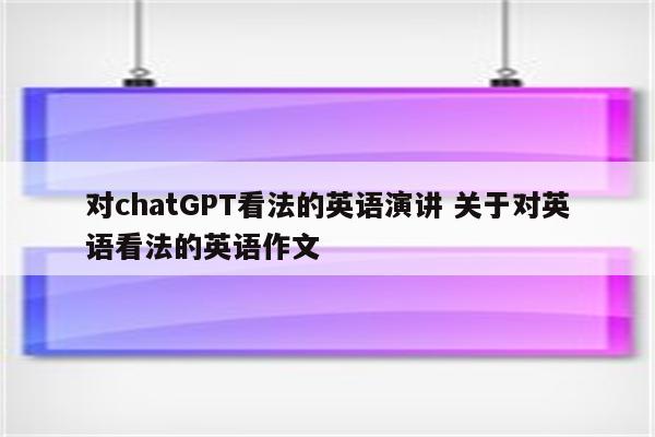 对chatGPT看法的英语演讲 关于对英语看法的英语作文