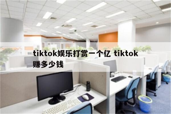 tiktok娱乐打赏一个亿 tiktok赚多少钱