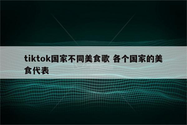 tiktok国家不同美食歌 各个国家的美食代表