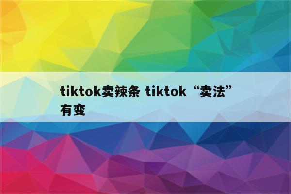 tiktok卖辣条 tiktok“卖法”有变