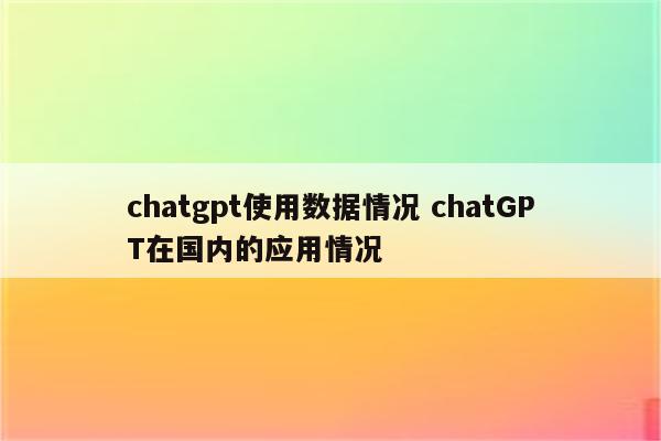 chatgpt使用数据情况 chatGPT在国内的应用情况