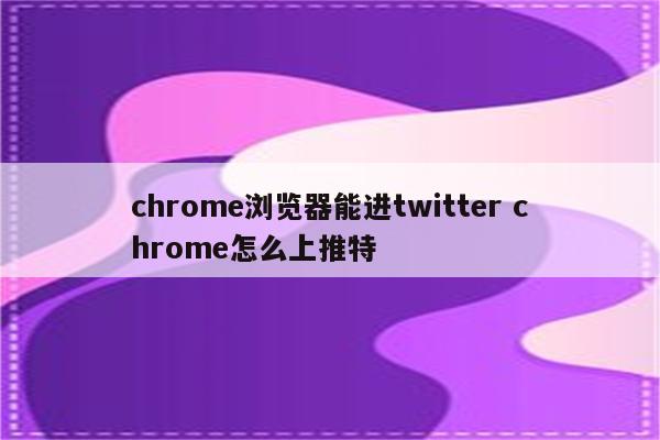 chrome浏览器能进twitter chrome怎么上推特