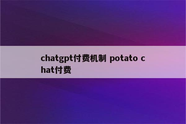 chatgpt付费机制 potato chat付费