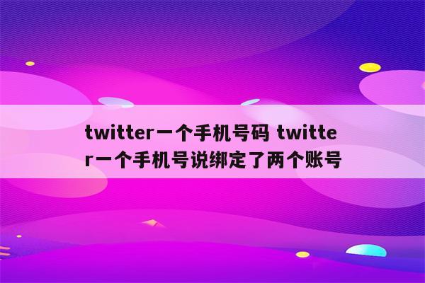 twitter一个手机号码 twitter一个手机号说绑定了两个账号