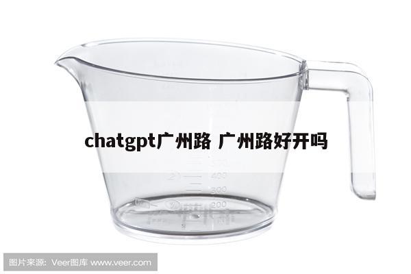 chatgpt广州路 广州路好开吗