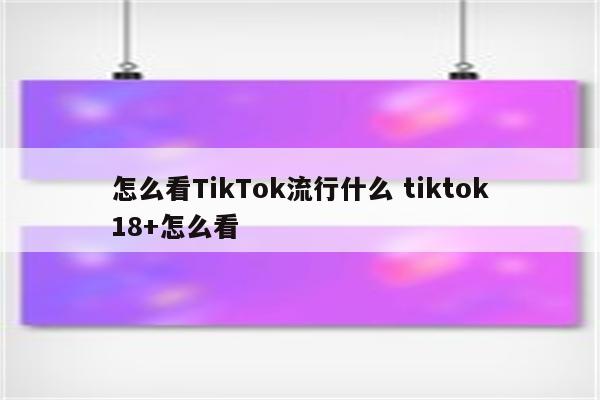 怎么看TikTok流行什么 tiktok18+怎么看