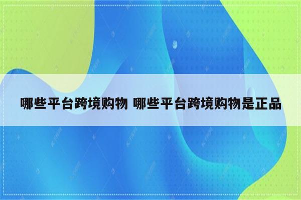 哪些平台跨境购物 哪些平台跨境购物是正品