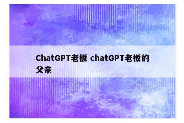 ChatGPT老板 chatGPT老板的父亲