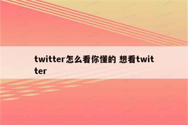 twitter怎么看你懂的 想看twitter
