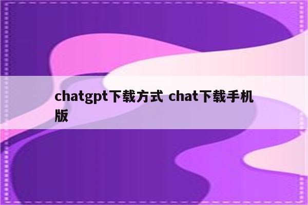 chatgpt下载方式 chat下载手机版