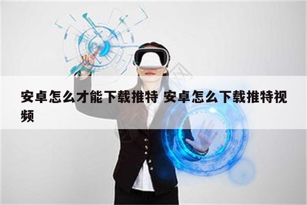 安卓怎么才能下载推特 安卓怎么下载推特视频