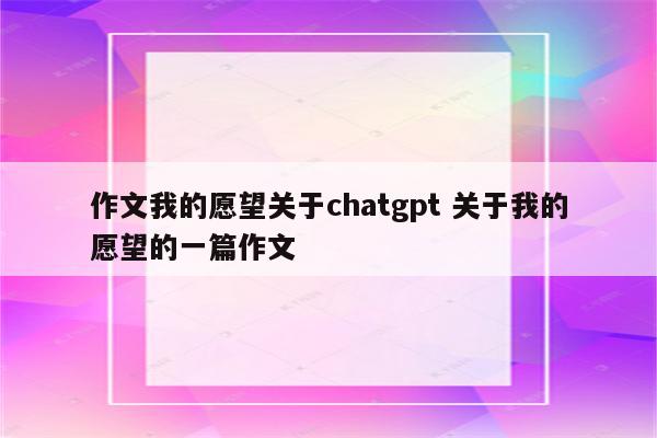 作文我的愿望关于chatgpt 关于我的愿望的一篇作文