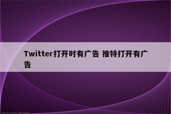 Twitter打开时有广告 推特打开有广告