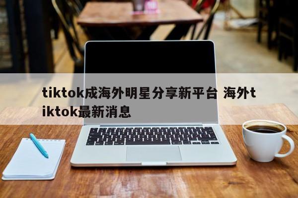 tiktok成海外明星分享新平台 海外tiktok最新消息