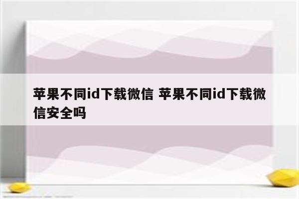 苹果不同id下载微信 苹果不同id下载微信安全吗