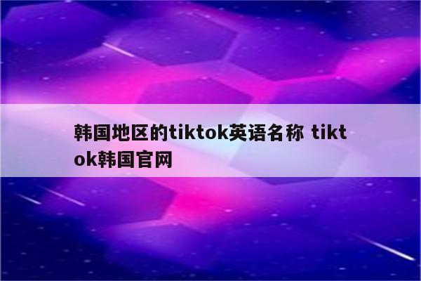 韩国地区的tiktok英语名称 tiktok韩国官网