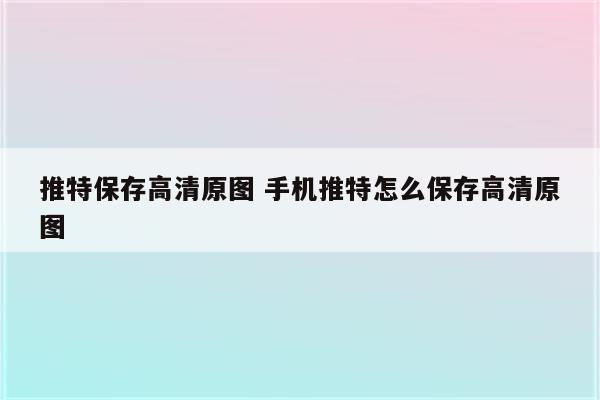 推特保存高清原图 手机推特怎么保存高清原图