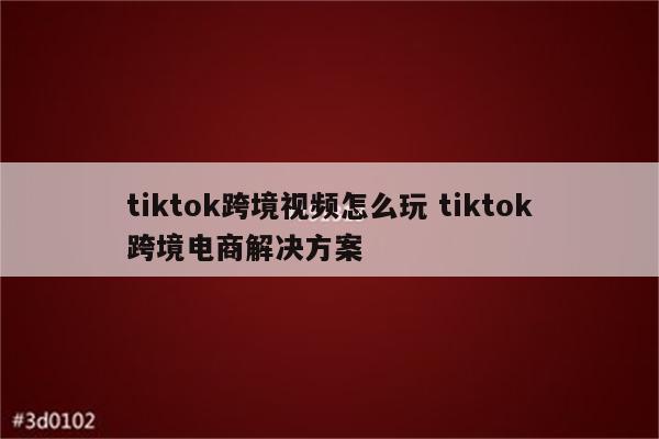 tiktok跨境视频怎么玩 tiktok跨境电商解决方案