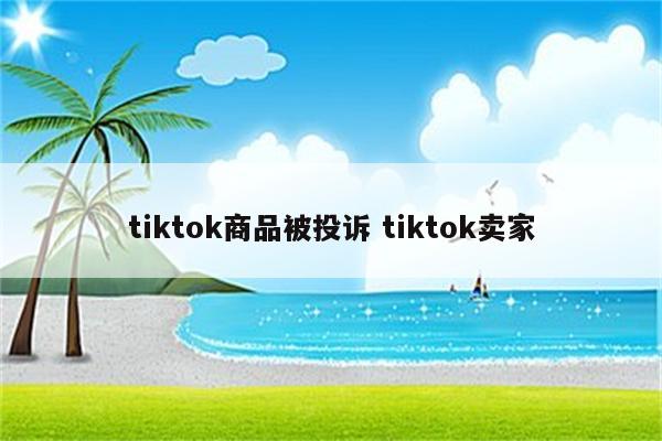 tiktok商品被投诉 tiktok卖家