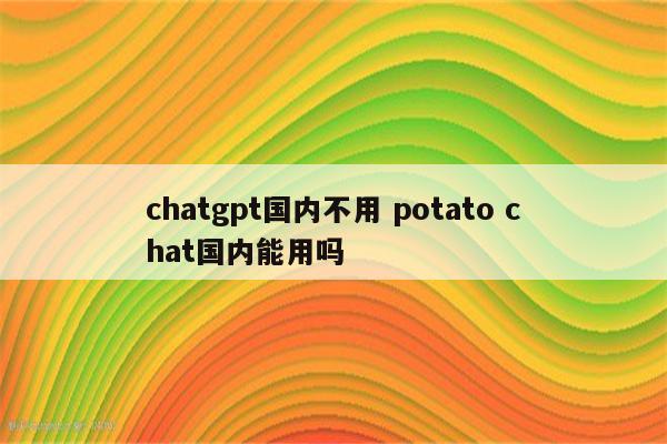 chatgpt国内不用 potato chat国内能用吗