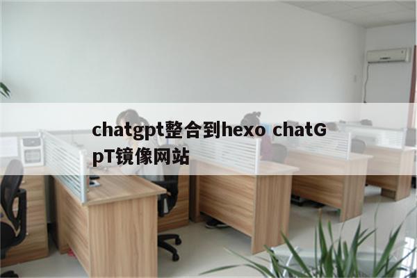 chatgpt整合到hexo chatGpT镜像网站