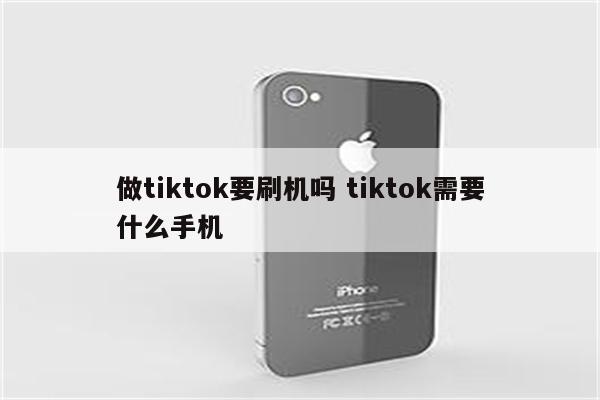 做tiktok要刷机吗 tiktok需要什么手机