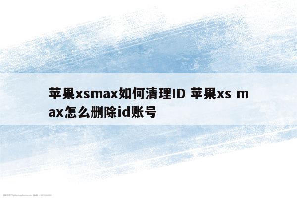 苹果xsmax如何清理ID 苹果xs max怎么删除id账号