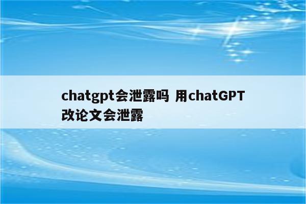 chatgpt会泄露吗 用chatGPT改论文会泄露