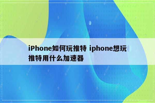 iPhone如何玩推特 iphone想玩推特用什么加速器