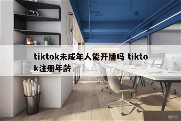 tiktok未成年人能开播吗 tiktok注册年龄