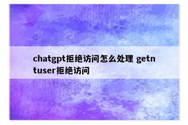 chatgpt拒绝访问怎么处理 getntuser拒绝访问