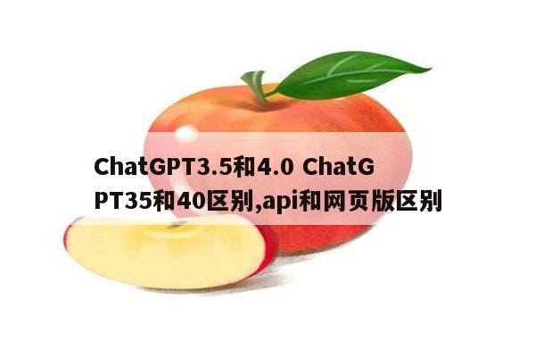 ChatGPT3.5和4.0 ChatGPT35和40区别,api和网页版区别