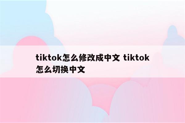 tiktok怎么修改成中文 tiktok怎么切换中文