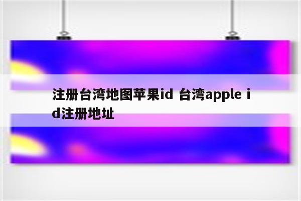 注册台湾地图苹果id 台湾apple id注册地址