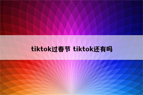 tiktok过春节 tiktok还有吗