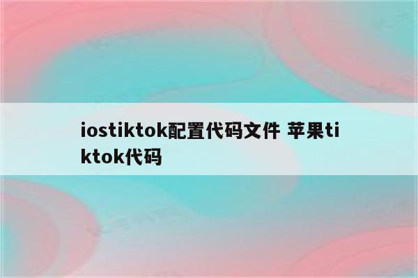 iostiktok配置代码文件 苹果tiktok代码