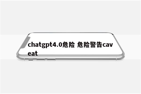 chatgpt4.0危险 危险警告caveat