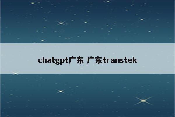 chatgpt广东 广东transtek