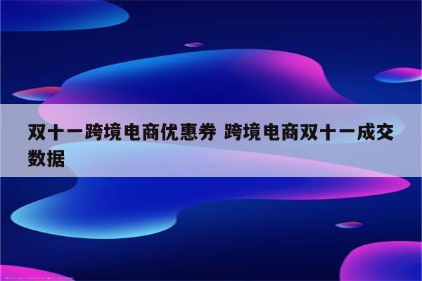 双十一跨境电商优惠券 跨境电商双十一成交数据