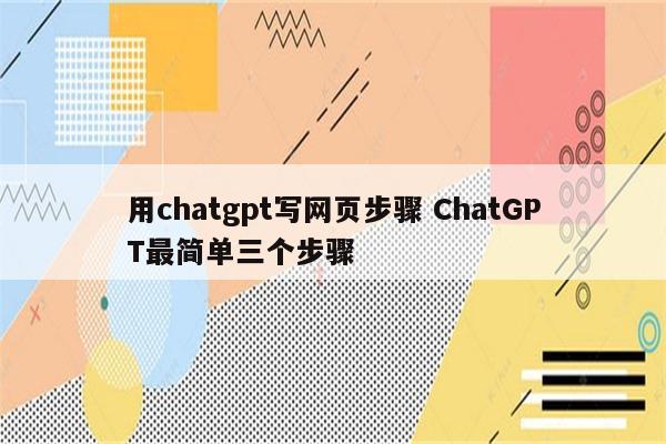 用chatgpt写网页步骤 ChatGPT最简单三个步骤