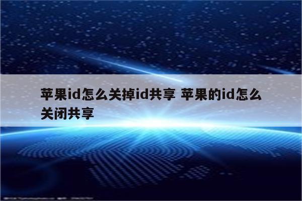 苹果id怎么关掉id共享 苹果的id怎么关闭共享