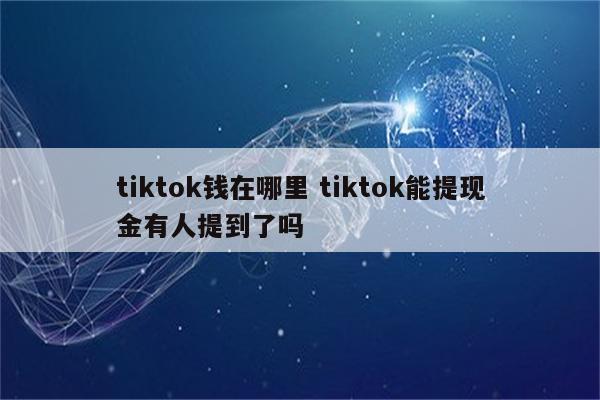 tiktok钱在哪里 tiktok能提现金有人提到了吗