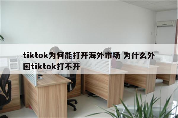 tiktok为何能打开海外市场 为什么外国tiktok打不开