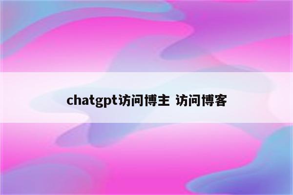 chatgpt访问博主 访问博客