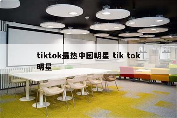 tiktok最热中国明星 tik tok明星