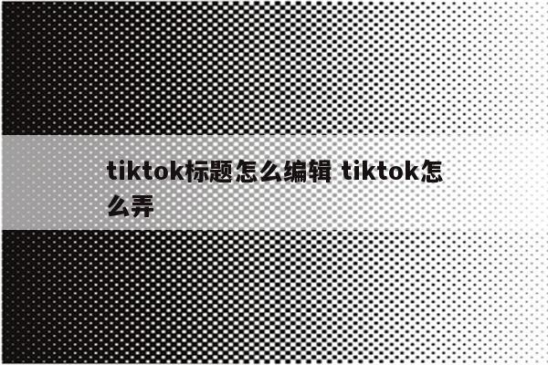 tiktok标题怎么编辑 tiktok怎么弄