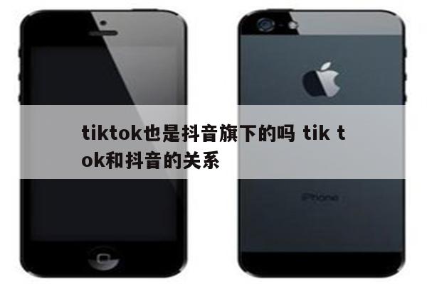 tiktok也是抖音旗下的吗 tik tok和抖音的关系