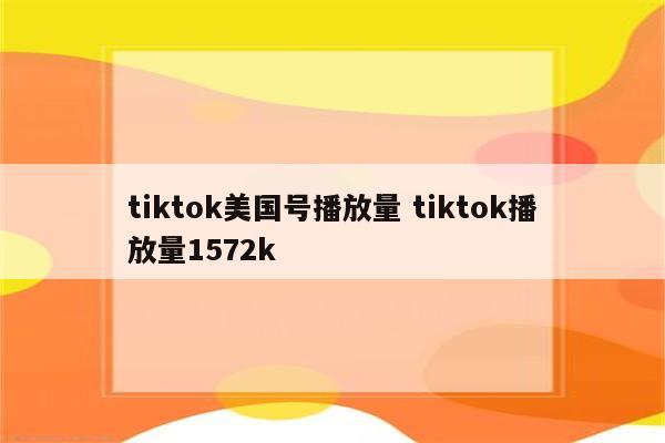 tiktok美国号播放量 tiktok播放量1572k