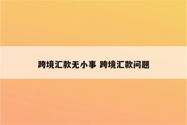 跨境汇款无小事 跨境汇款问题